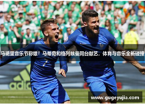 马德里音乐节称雄！马蒂奇和格列兹曼同台献艺，体育与音乐全新碰撞